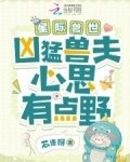 星际兽世：凶猛兽夫心思有点野